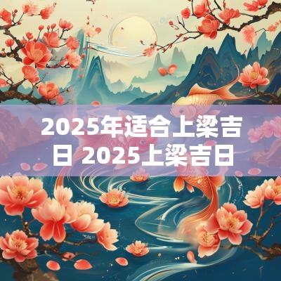 2025年适合上梁吉日 2025上梁吉日
