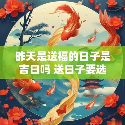昨天是送福的日子是吉日吗 送日子要选黄道吉日么