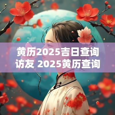 黄历2025吉日查询访友 2025黄历查询考试吉日