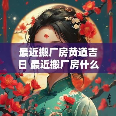 最近搬厂房黄道吉日 最近搬厂房什么日子好