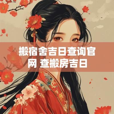 搬宿舍吉日查询官网 查搬房吉日