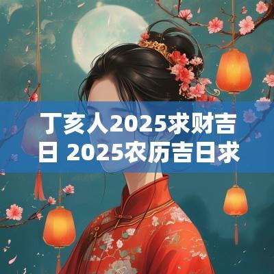 丁亥人2025求财吉日 2025农历吉日求财