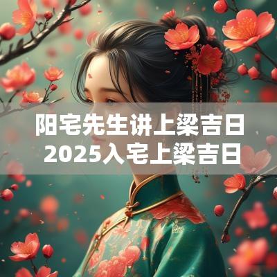阳宅先生讲上梁吉日 2025入宅上梁吉日