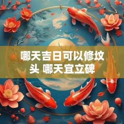 哪天吉日可以修坟头 哪天宜立碑