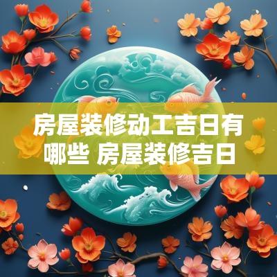房屋装修动工吉日有哪些 房屋装修吉日动工准备什么