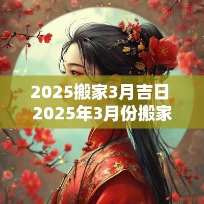 2025搬家3月吉日 2025年3月份搬家吉日哪天好