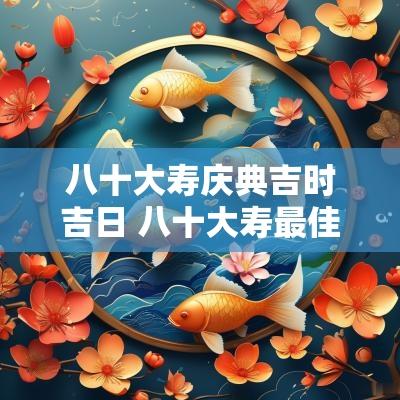 八十大寿庆典吉时吉日 八十大寿最佳时间