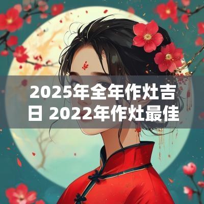 2025年全年作灶吉日 2025年作灶最佳吉日老黄历