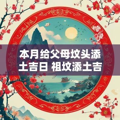 本月给父母坟头添土吉日 祖坟添土吉日查询表