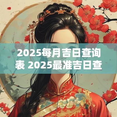 2025每月吉日查询表 2025最准吉日查询
