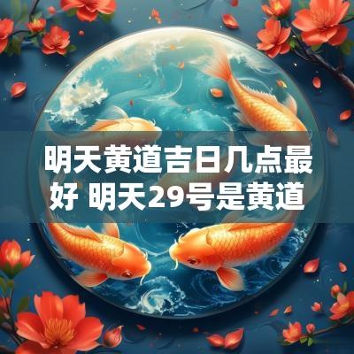 明天黄道吉日几点最好 明天29号是黄道吉日吗