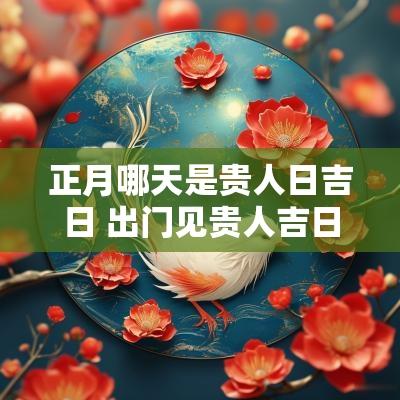 正月哪天是贵人日吉日 出门见贵人吉日吉时