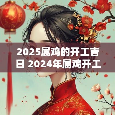 2025属鸡的开工吉日 2025年属鸡开工吉日和时间