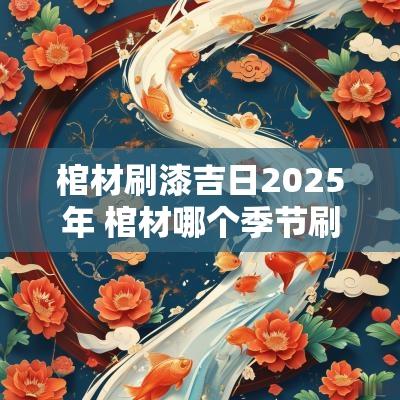 棺材刷漆吉日2025年 棺材哪个季节刷漆好