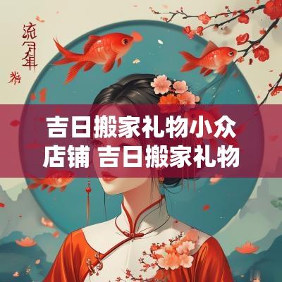 吉日搬家礼物小众店铺 吉日搬家礼物推荐平价实用