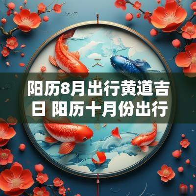 阳历8月出行黄道吉日 阳历十月份出行黄道吉日