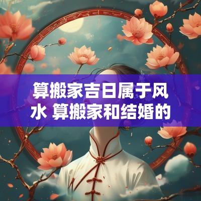 算搬家吉日属于风水 算搬家和结婚的日子