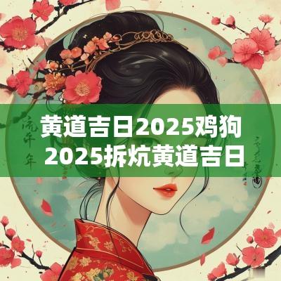 黄道吉日2025鸡狗 2025拆炕黄道吉日