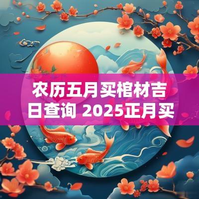 农历五月买棺材吉日查询 2025正月买棺材吉日 农历五月买棺材吉日查询 2025正月买棺材吉日