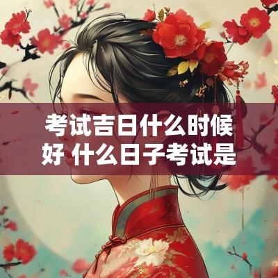 考试吉日什么时候好 什么日子考试是吉日