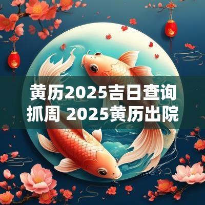 黄历2025吉日查询抓周 2025黄历出院回家吉日