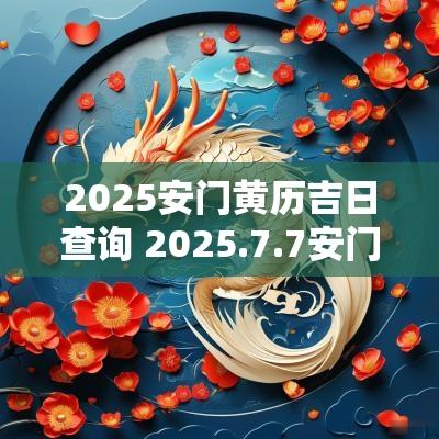 2025安门黄历吉日查询 2025.7.7安门是吉日吗
