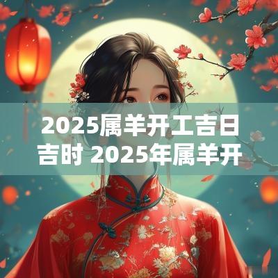 2025属羊开工吉日吉时 2025年属羊开工吉日和时间