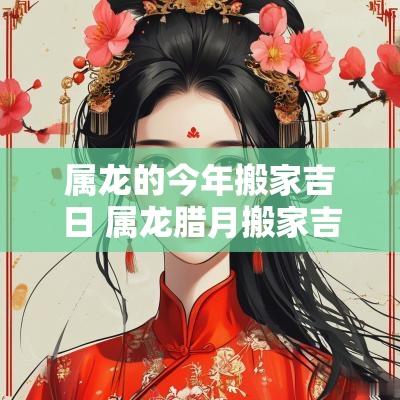 属龙的今年搬家吉日 属龙腊月搬家吉日查询表