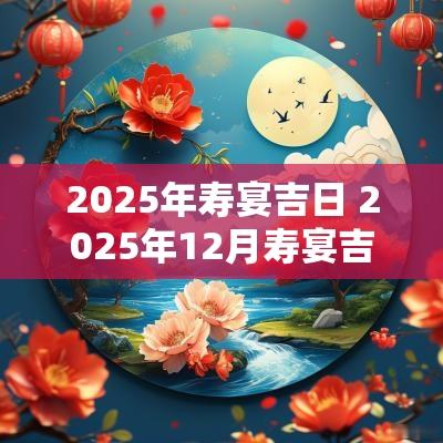 2025年寿宴吉日 2025年12月寿宴吉日