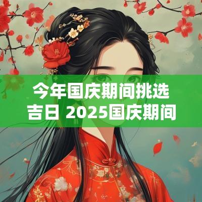 今年国庆期间挑选吉日 2025国庆期间的结婚吉日