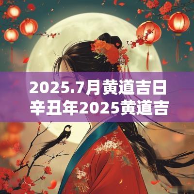 2025.7月黄道吉日 辛丑年2025黄道吉日