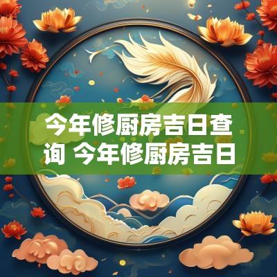 今年修厨房吉日查询 今年修厨房吉日查询最新