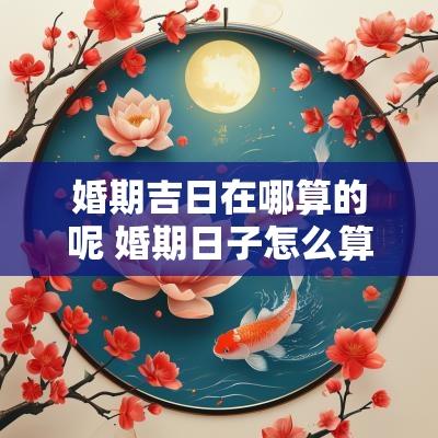 婚期吉日在哪算的呢 婚期日子怎么算