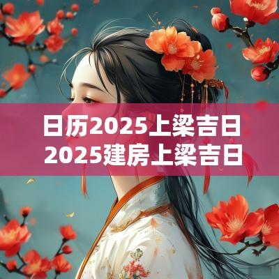 日历2025上梁吉日 2025建房上梁吉日查询