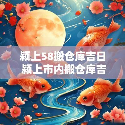 颍上58搬仓库吉日 颍上市内搬仓库吉日