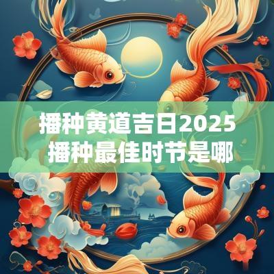 播种黄道吉日2025 播种最佳时节是哪个节气