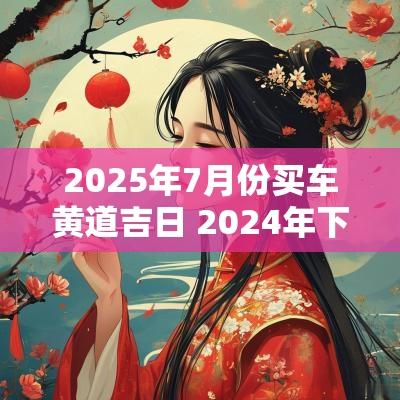 2025年7月份买车黄道吉日 2025年下半年买车黄道吉日