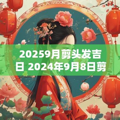 20259月剪头发吉日 2025年9月8日剪头发吉日一览表