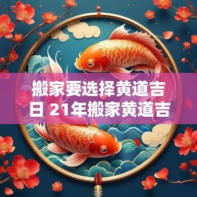 搬家要选择黄道吉日 21年搬家黄道吉日