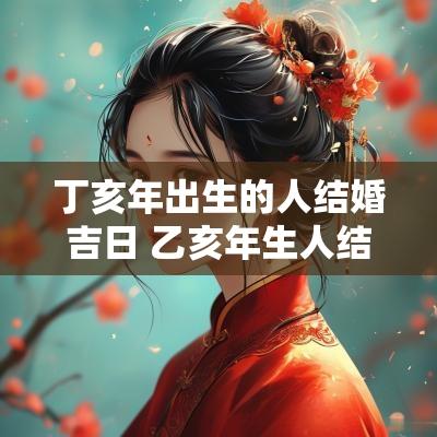 丁亥年出生的人结婚吉日 乙亥年生人结婚吉日
