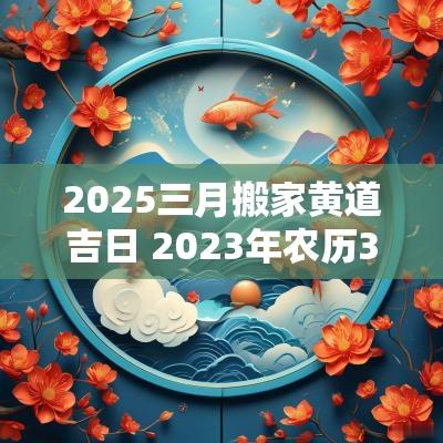 2025三月搬家黄道吉日 2025年农历3月搬家黄道吉日