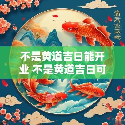 不是黄道吉日能开业 不是黄道吉日可以开张吗