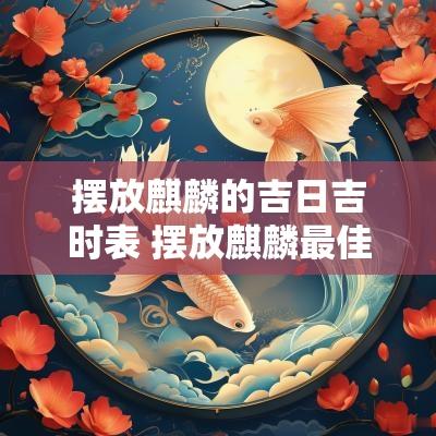 摆放麒麟的吉日吉时表 摆放麒麟最佳时间