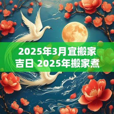 2025年3月宜搬家吉日 2025年搬家煮饭吉日
