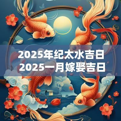 2025年纪太水吉日 2025一月嫁娶吉日