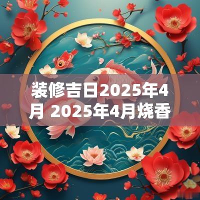 装修吉日2025年4月 2025年4月烧香吉日
