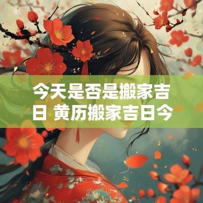 今天是否是搬家吉日 黄历搬家吉日今天适宜搬家吗