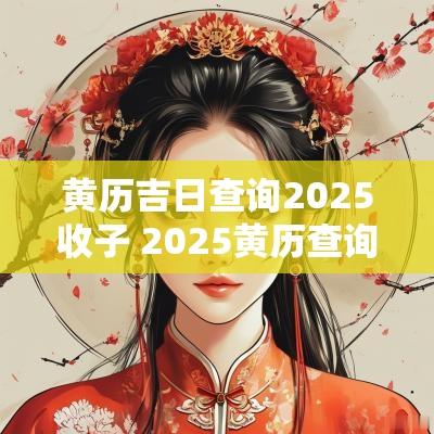 黄历吉日查询2025收子 2025黄历查询动工吉日