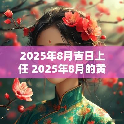 2025年8月吉日上任 2025年8月的黄道吉日