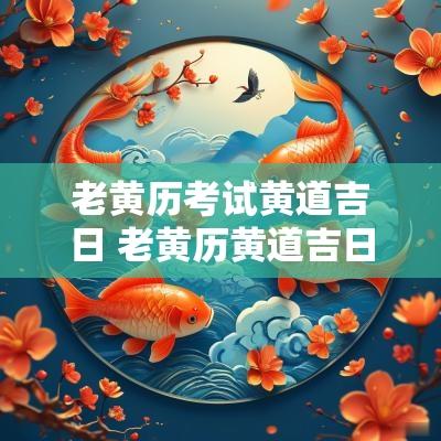 老黄历考试黄道吉日 老黄历黄道吉日大全